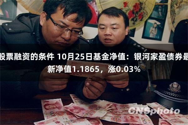 股票融资的条件 10月25日基金净值：银河家盈债券最新净值1.1865，涨0.03%