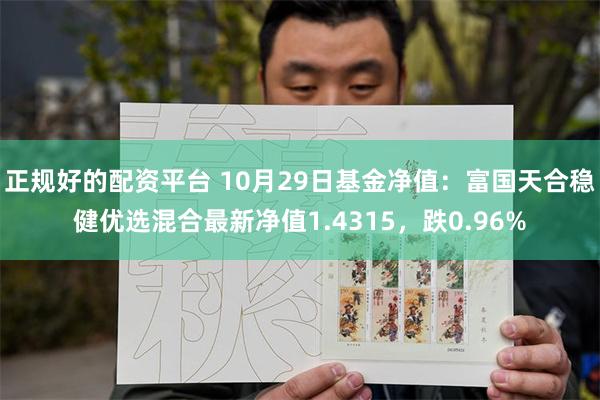 正规好的配资平台 10月29日基金净值：富国天合稳健优选混合最新净值1.4315，跌0.96%