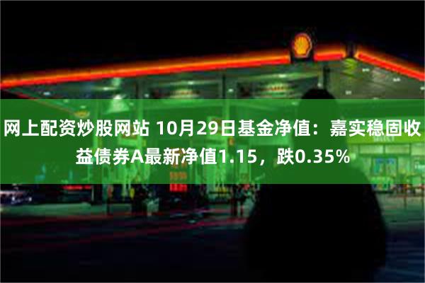 网上配资炒股网站 10月29日基金净值：嘉实稳固收益债券A最新净值1.15，跌0.35%