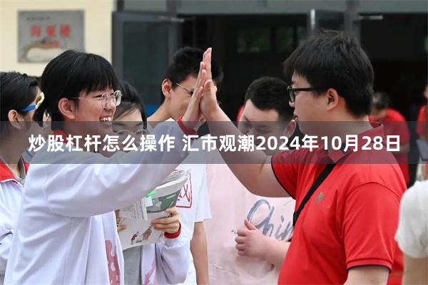 炒股杠杆怎么操作 汇市观潮2024年10月28日