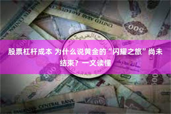 股票杠杆成本 为什么说黄金的“闪耀之旅”尚未结束？一文读懂