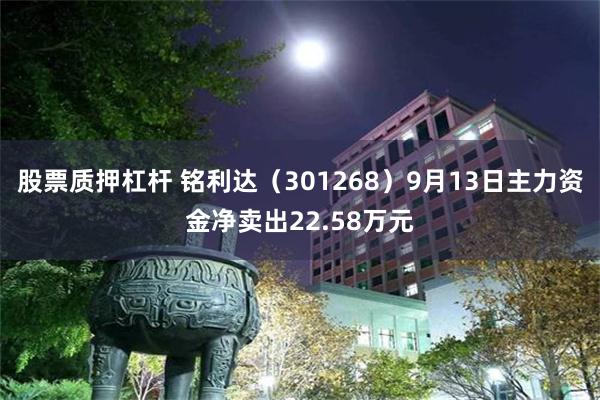 股票质押杠杆 铭利达（301268）9月13日主力资金净卖出22.58万元