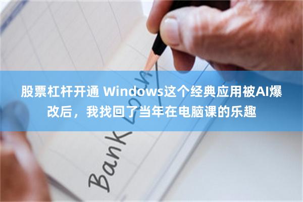 股票杠杆开通 Windows这个经典应用被AI爆改后，我找回了当年在电脑课的乐趣