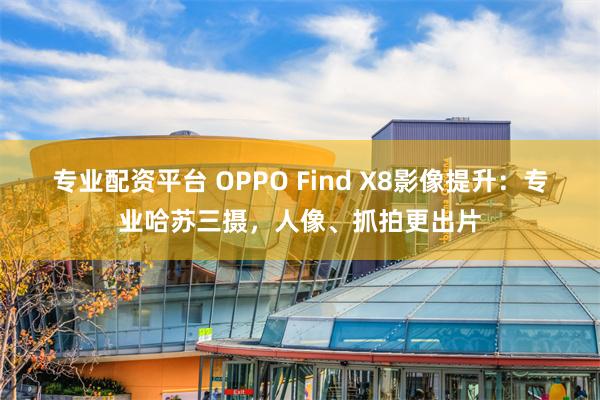 专业配资平台 OPPO Find X8影像提升：专业哈苏三摄，人像、抓拍更出片