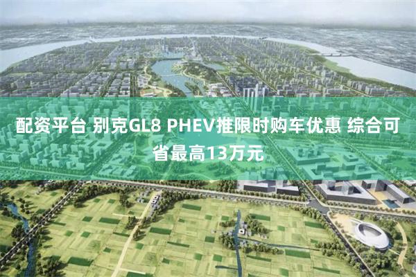 配资平台 别克GL8 PHEV推限时购车优惠 综合可省最高13万元