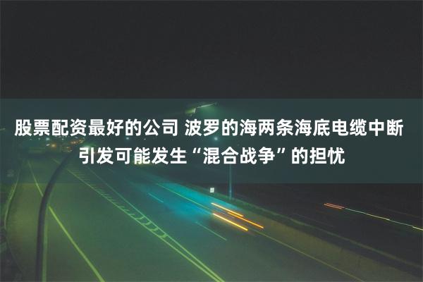 股票配资最好的公司 波罗的海两条海底电缆中断 引发可能发生“混合战争”的担忧