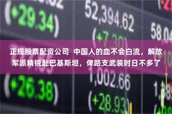 正规股票配资公司  中国人的血不会白流，解放军派精锐赴巴基斯坦，俾路支武装时日不多了