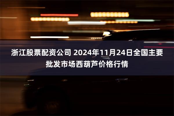 浙江股票配资公司 2024年11月24日全国主要批发市场西葫芦价格行情