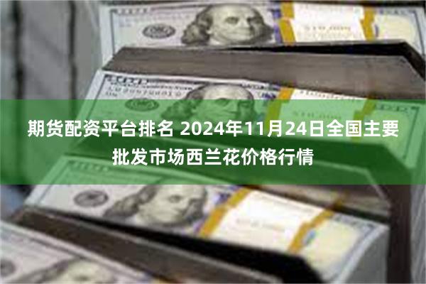 期货配资平台排名 2024年11月24日全国主要批发市场西兰花价格行情