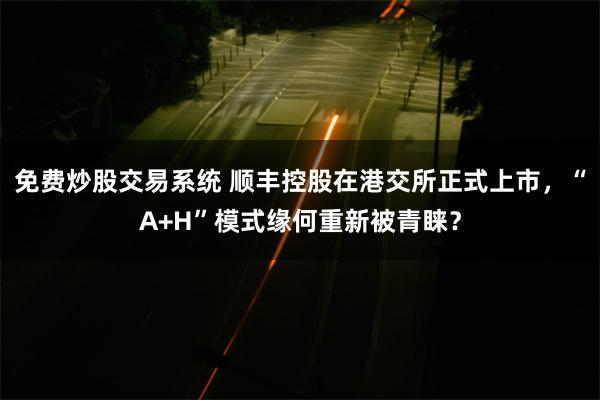 免费炒股交易系统 顺丰控股在港交所正式上市，“A+H”模式缘何重新被青睐？