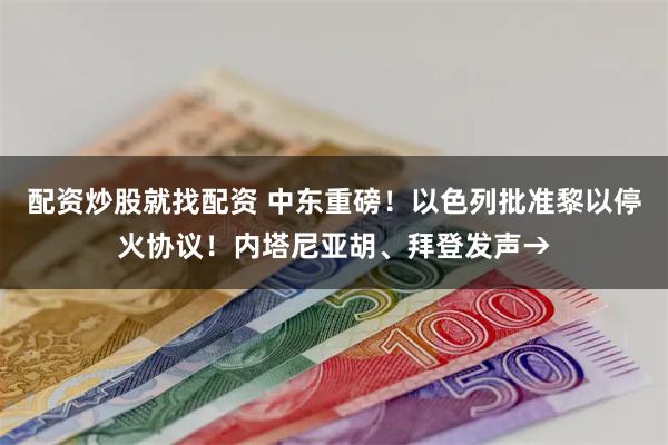 配资炒股就找配资 中东重磅！以色列批准黎以停火协议！内塔尼亚胡、拜登发声→