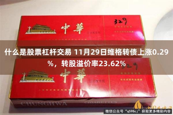 什么是股票杠杆交易 11月29日维格转债上涨0.29%，转股溢价率23.62%