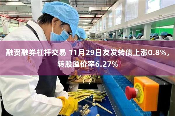 融资融券杠杆交易 11月29日友发转债上涨0.8%，转股溢价率6.27%