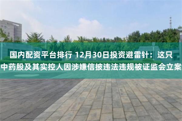 国内配资平台排行 12月30日投资避雷针：这只中药股及其实控人因涉嫌信披违法违规被证监会立案