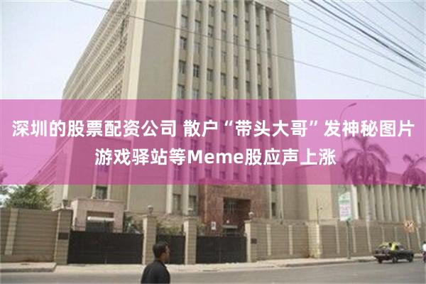 深圳的股票配资公司 散户“带头大哥”发神秘图片 游戏驿站等Meme股应声上涨