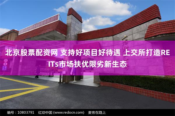 北京股票配资网 支持好项目好待遇 上交所打造REITs市场扶优限劣新生态