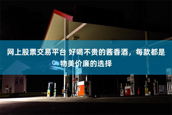 网上股票交易平台 好喝不贵的酱香酒，每款都是物美价廉的选择