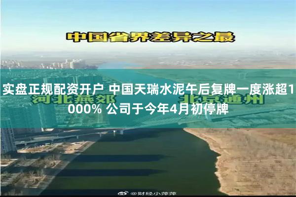 实盘正规配资开户 中国天瑞水泥午后复牌一度涨超1000% 公司于今年4月初停牌