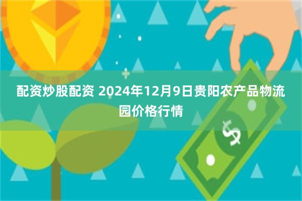 配资炒股配资 2024年12月9日贵阳农产品物流园价格行情