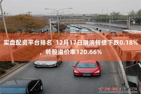 实盘配资平台排名  12月17日旗滨转债下跌0.18%，转股溢价率120.66%