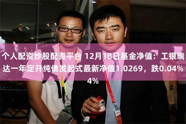 个人配资炒股配资平台 12月18日基金净值：工银瑞达一年定开纯债发起式最新净值1.0269，跌0.04%