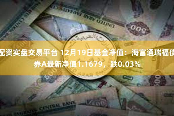 配资实盘交易平台 12月19日基金净值：海富通瑞福债券A最新净值1.1679，跌0.03%