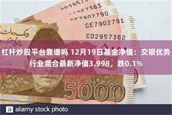 杠杆炒股平台靠谱吗 12月19日基金净值：交银优势行业混合最新净值3.998，跌0.1%