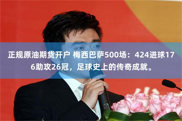 正规原油期货开户 梅西巴萨500场：424进球176助攻26冠，足球史上的传奇成就。