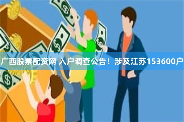 广西股票配资网 入户调查公告！涉及江苏153600户