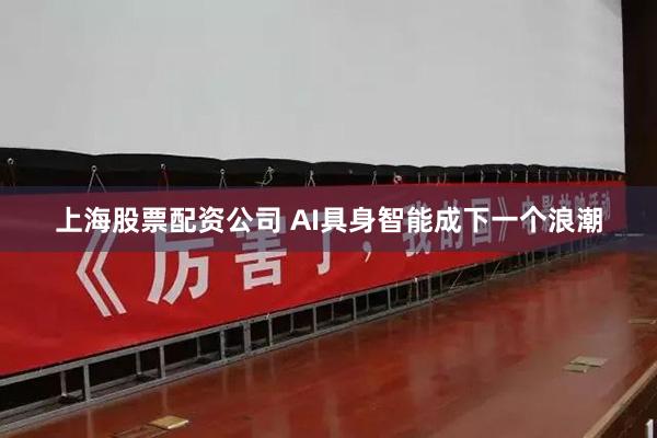 上海股票配资公司 AI具身智能成下一个浪潮