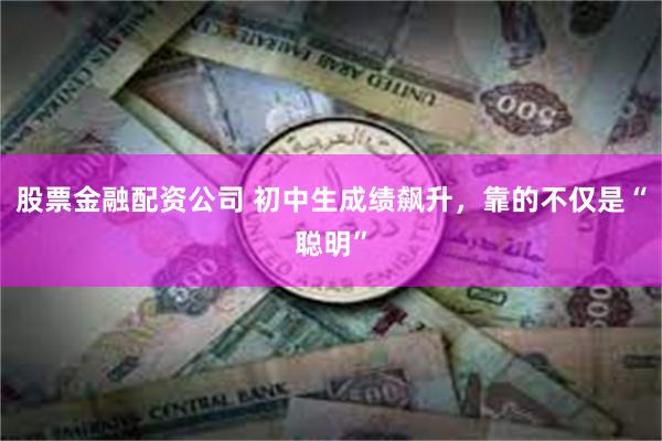 股票金融配资公司 初中生成绩飙升，靠的不仅是“聪明”