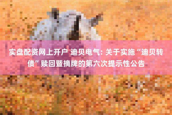 实盘配资网上开户 迪贝电气: 关于实施“迪贝转债”赎回暨摘牌的第六次提示性公告