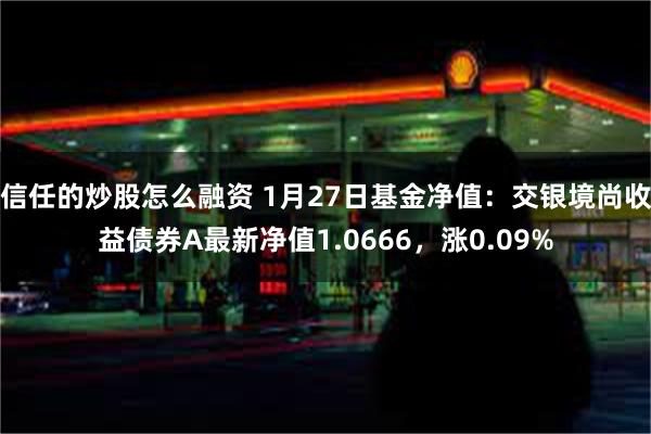 信任的炒股怎么融资 1月27日基金净值：交银境尚收益债券A最新净值1.0666，涨0.09%