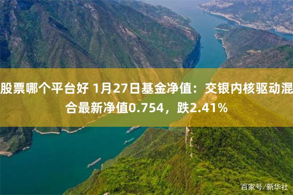 股票哪个平台好 1月27日基金净值：交银内核驱动混合最新净值0.754，跌2.41%