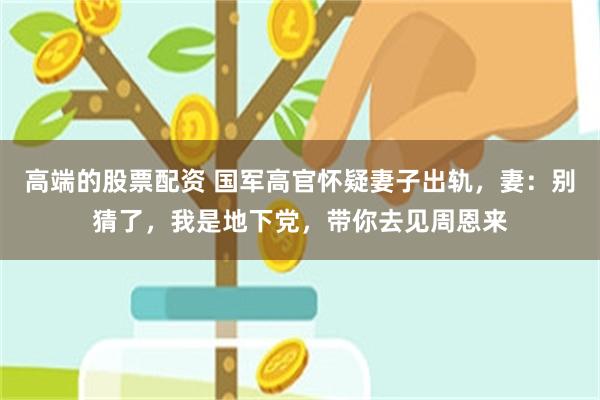 高端的股票配资 国军高官怀疑妻子出轨，妻：别猜了，我是地下党，带你去见周恩来