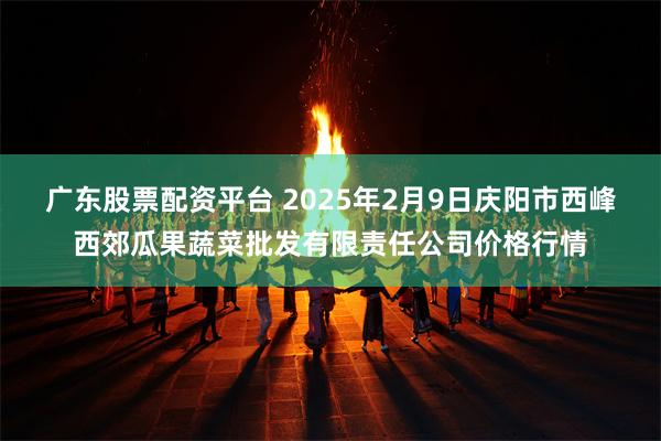 广东股票配资平台 2025年2月9日庆阳市西峰西郊瓜果蔬菜批发有限责任公司价格行情