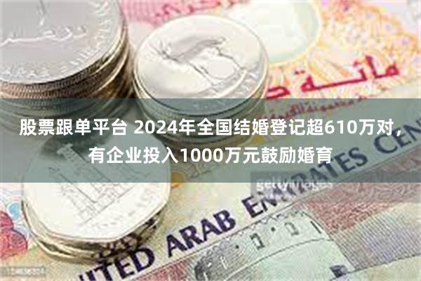 股票跟单平台 2024年全国结婚登记超610万对，有企业投入1000万元鼓励婚育