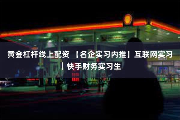 黄金杠杆线上配资 【名企实习内推】互联网实习｜快手财务实习生