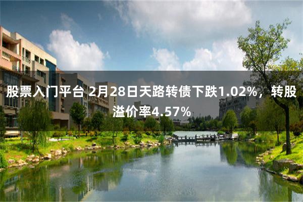 股票入门平台 2月28日天路转债下跌1.02%，转股溢价率4.57%