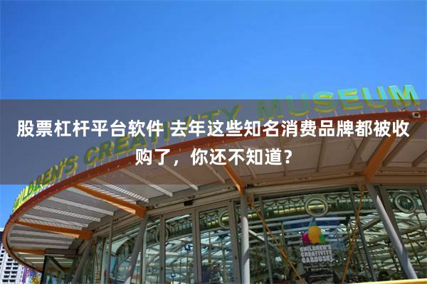 股票杠杆平台软件 去年这些知名消费品牌都被收购了，你还不知道？