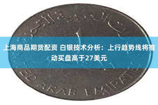 上海商品期货配资 白银技术分析：上行趋势线将推动买盘高于27美元