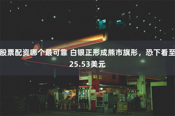 股票配资哪个最可靠 白银正形成熊市旗形，恐下看至25.53美元